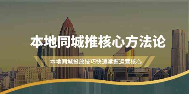 （9439期）本地同城·推核心方法论，本地同城投放技巧快速掌握运营核心（16节课）