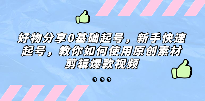 （5241期）好物分享0基础起号，新手快速起号，教你如何使用原创素材剪辑爆款视频