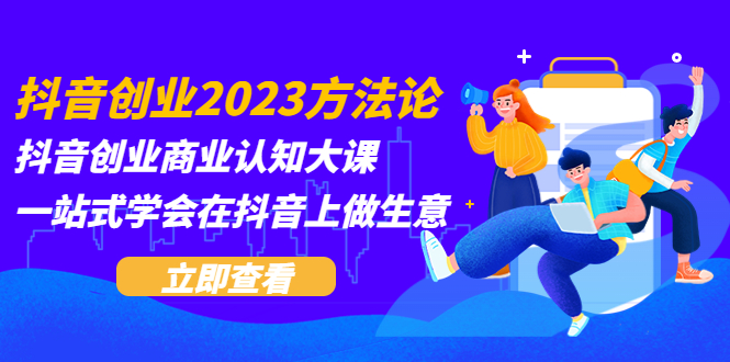 （5681期）抖音创业2023方法论：抖音创业商业认知大课，一站式学会在抖音上做生意