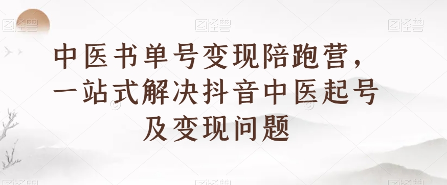 中医书单号变现陪跑营，一站式解决抖音中医起号及变现问题