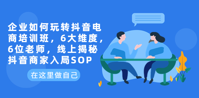 （6228期）企业如何玩转抖音电商培训班，6大维度，6位老师，线上揭秘抖音商家入局SOP