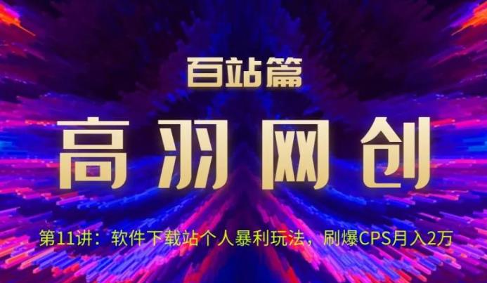 高羽网创百站篇第11讲：软件下载站个人暴li玩法，刷爆CPS月入2万【视频课程】