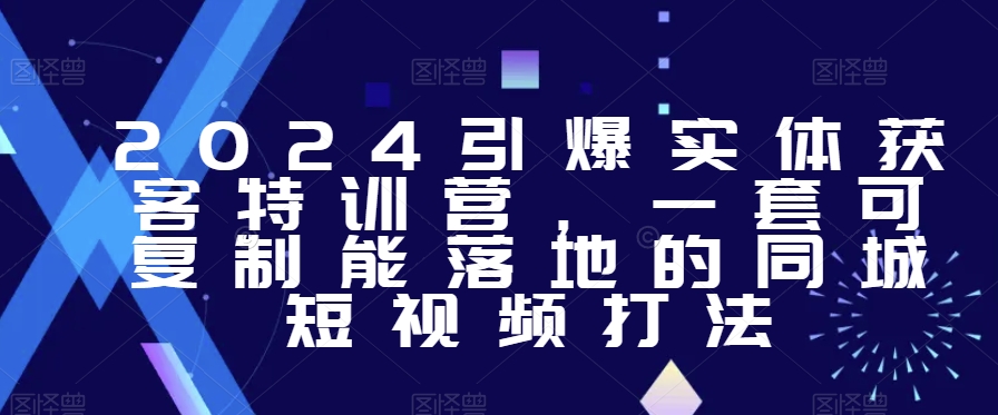 2024引爆实体获客特训营，​一套可复制能落地的同城短视频打法