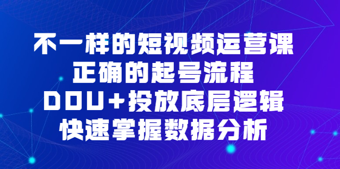 （6768期）不一样的短视频 运营课，正确的起号流程，DOU+投放底层逻辑，快速掌握数…