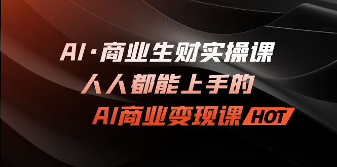 （7135期）AI·商业生财实操课：人人都能上手的AI·商业变现课