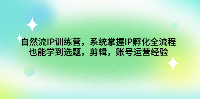 （4688期）自然流IP训练营，系统掌握IP孵化全流程，也能学到选题，剪辑，账号运营经验