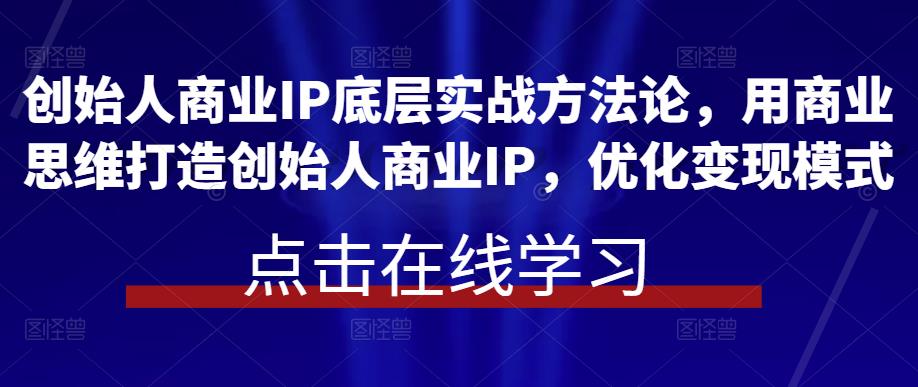 创始人商业IP底层实战方法论，用商业思维打造创始人商业IP，优化变现模式