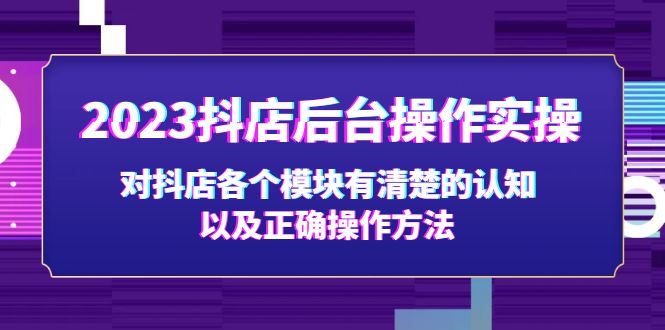 （5093期）2023抖店后台操作实操，对抖店各个模块有清楚的认知以及正确操作方法