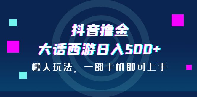 （6871期）抖音撸金，大话西游日入500+，懒人玩法，一部手机即可上手