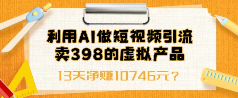 利用AI做短视频引流，卖398的虚拟产品，13天净赚10746元？