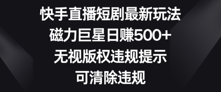 快手直播短剧最新玩法，磁力巨星日赚500+，无视版权违规提示，可清除违规