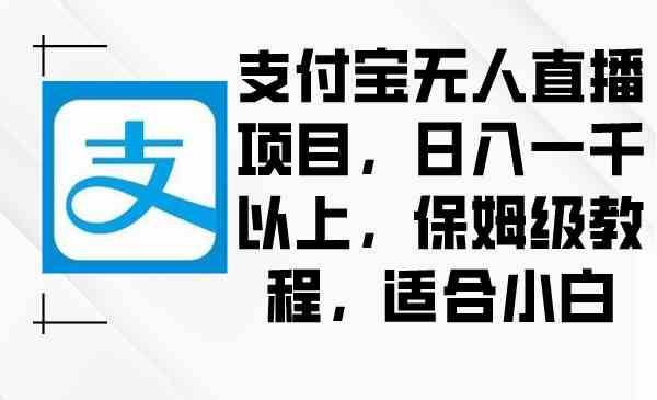 （8969期）支付宝无人直播项目，日入一千以上，保姆级教程，适合小白