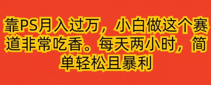 靠PS月入过万，小白做这个赛道非常吃香，每天两小时，简单轻松且暴利