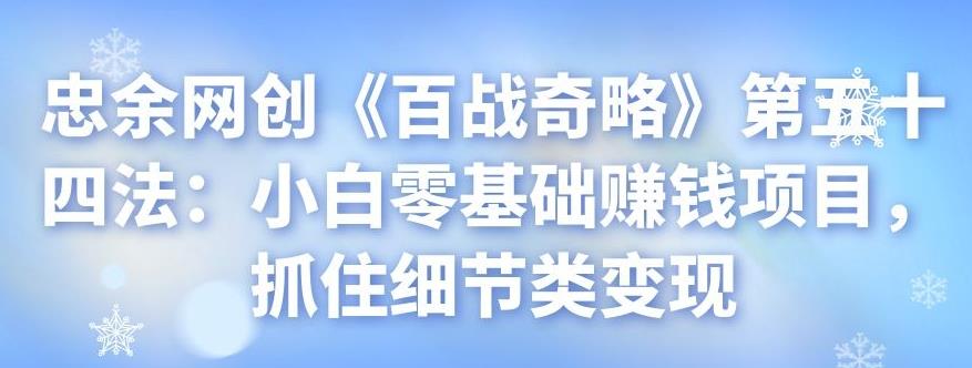 忠余网创《百战奇略》第五十四法：小白零基础赚钱项目，抓住细节类变现