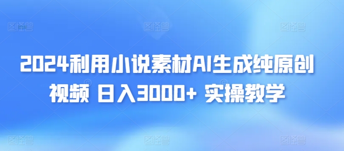 2024利用小说素材AI生成纯原创视频，日入3000+ 实操教学