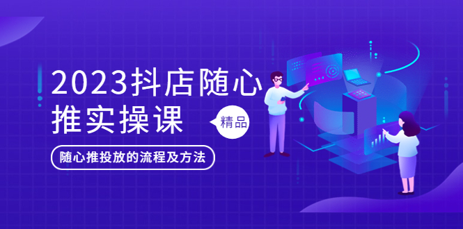 （5624期）2023抖店随心推实操课，搞懂抖音小店随心推投放的流程及方法