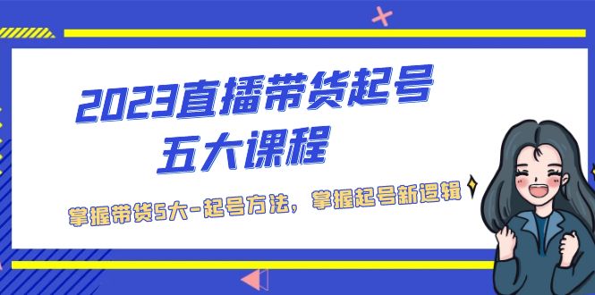 （5268期）2023直播带货起号五大课程，掌握带货5大-起号方法，掌握起新号逻辑