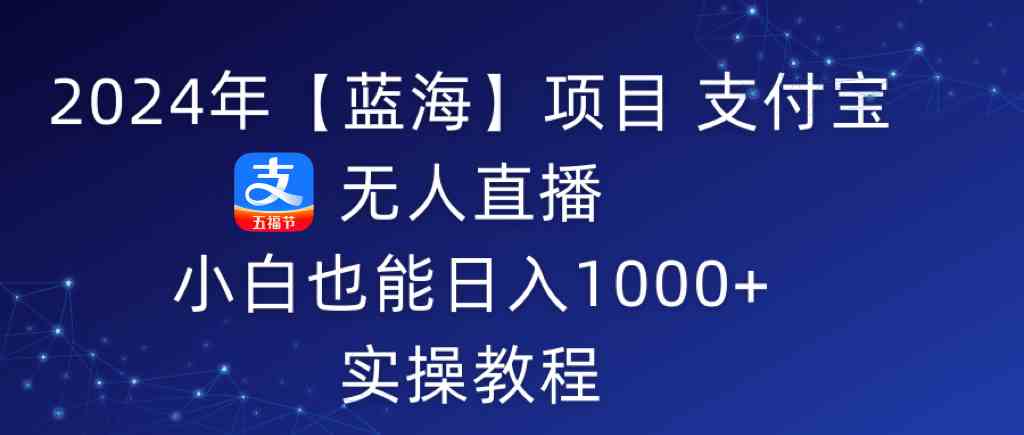 （9084期）2024年【蓝海】项目 支付宝无人直播 小白也能日入1000+ 实操教程