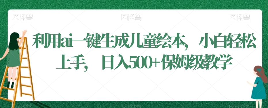 利用ai一键生成儿童绘本，小白轻松上手，日入500+保姆级教学