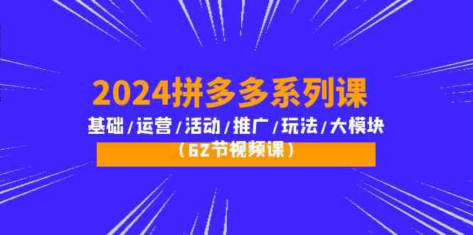 2024拼多多系列课：基础/运营/活动/推广/玩法/大模块（62节视频课）