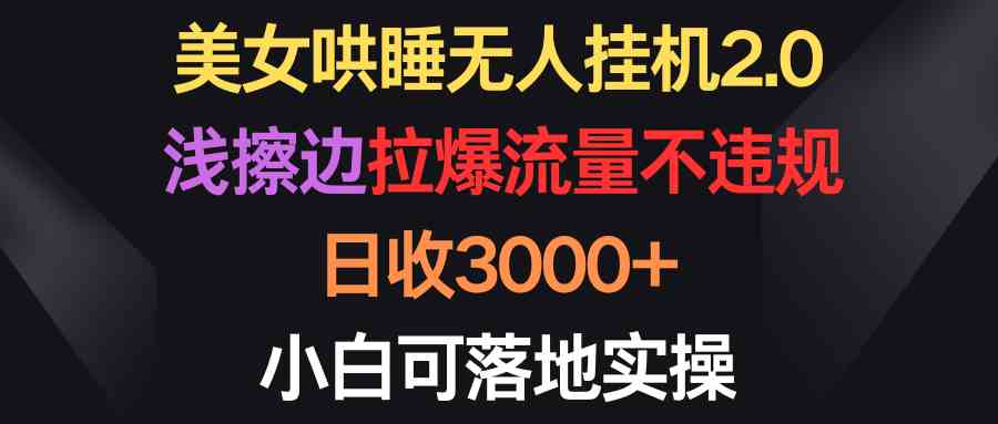 （9905期）美女哄睡无人挂机2.0，浅擦边拉爆流量不违规，日收3000+，小白可落地实操