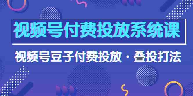 （10111期）视频号付费投放系统课，视频号豆子付费投放·叠投打法（高清视频课）