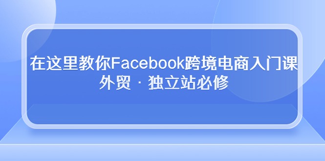 在这里教你Facebook跨境电商入门课，外贸·独立站必修（19节课）