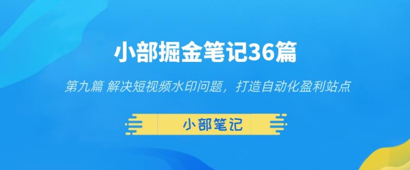 小部掘金笔记36篇第九篇解决短视频水印问题，打造自动化盈利站点