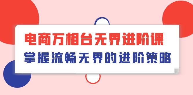 （10315期）电商 万相台无界进阶课，掌握流畅无界的进阶策略（41节课）