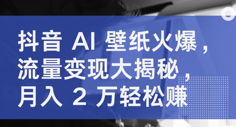 抖音 AI 壁纸火爆，流量变现大揭秘，月入 2 万轻松赚