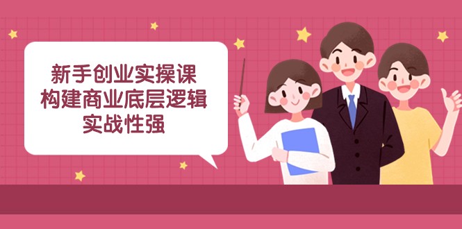 新手创业实操课：构建商业底层逻辑，实战性强（45节课）