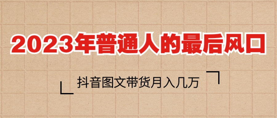 （6118期）2023普通人的最后风口，抖音图文带货月入几万+