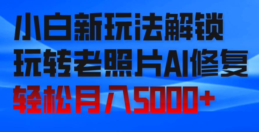 小白新玩法解锁，玩转老照片AI修复，轻松月入5000+！