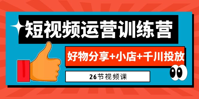 （6947期）0基础短视频运营训练营：好物分享+小店+千川投放（26节视频课）