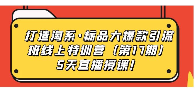 （7226期）打造淘系·标品大爆款引流班线上特训营（第17期）5天直播授课！