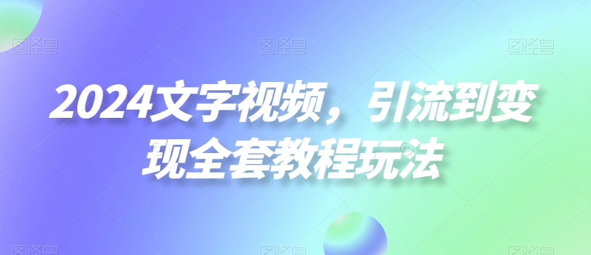 2024文字视频，引流到变现全套教程玩法