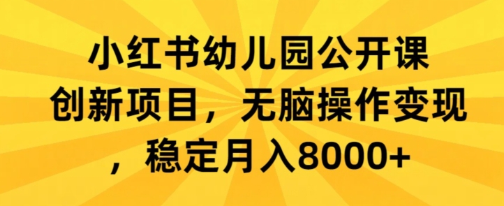 小红书幼儿园公开课创新项目，无脑操作变现，稳定月入8000+