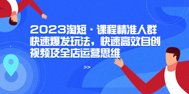 （6045期）2023淘短·课程精准人群快速爆发玩法，快速高效自创视频及全店运营思维