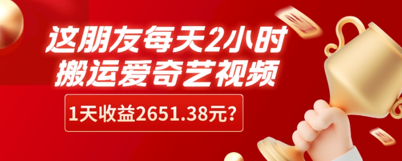 这朋友每天2小时，搬运爱奇艺视频，1天收益2651.38元？