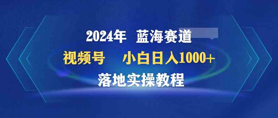 （9515期）2024年蓝海赛道 视频号  小白日入1000+ 落地实操教程