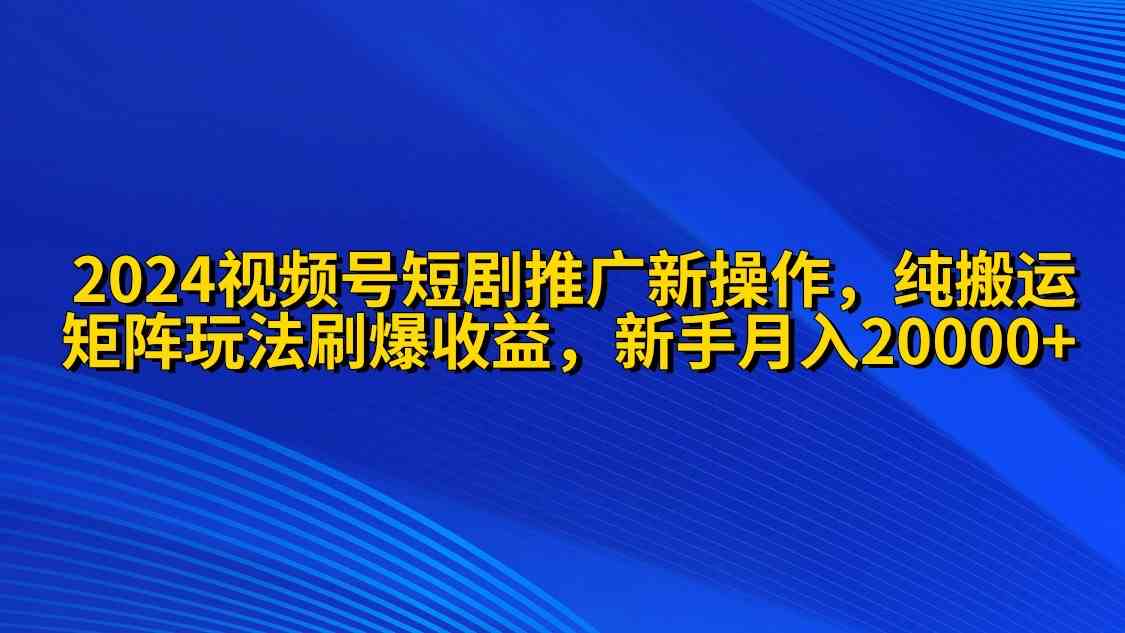 （9916期）2024视频号短剧推广新操作 纯搬运+矩阵连爆打法刷爆流量分成 小白月入20000