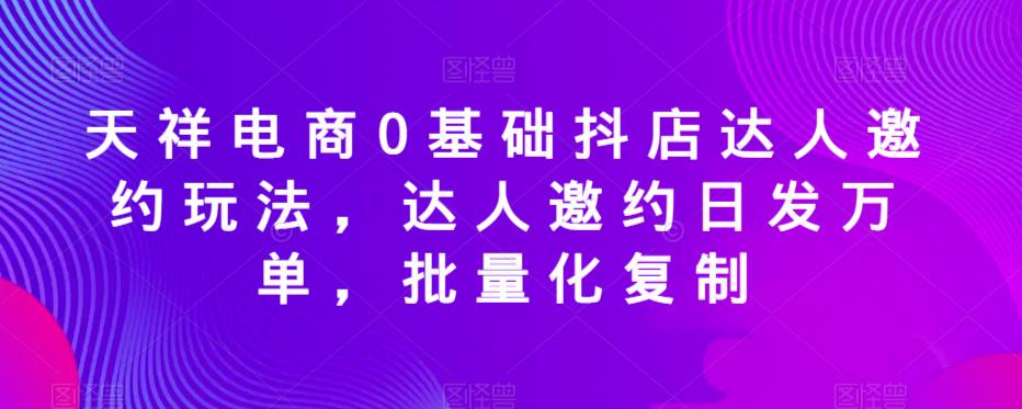 天祥电商0基础抖店达人邀约玩法，达人邀约日发万单，批量化复制