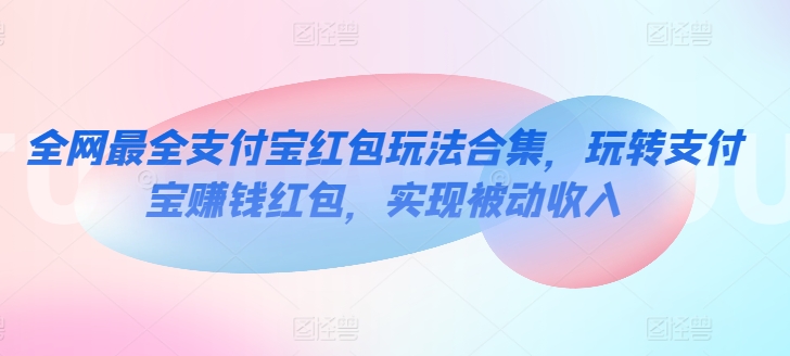 全网最全支付宝红包玩法合集，玩转支付宝赚钱红包，实现被动收入