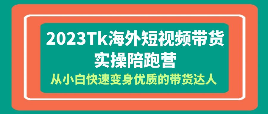 （6206期）2023-Tk海外短视频带货-实操陪跑营，从小白快速变身优质的带货达人！