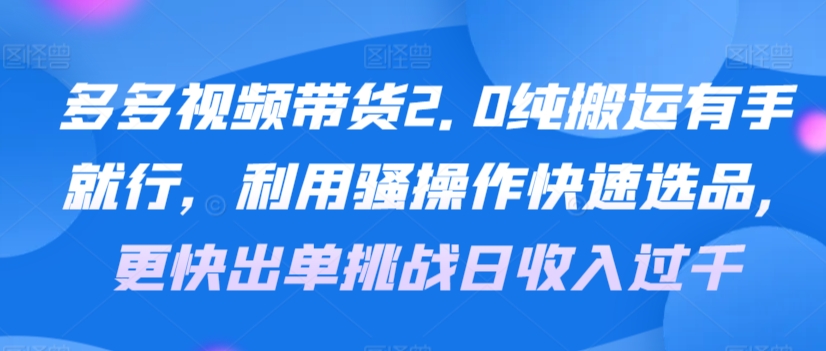 多多视频带货2.0纯搬运有手就行，利用骚操作快速选品，更快出单挑战日收入过千，可放大，多账户收益更