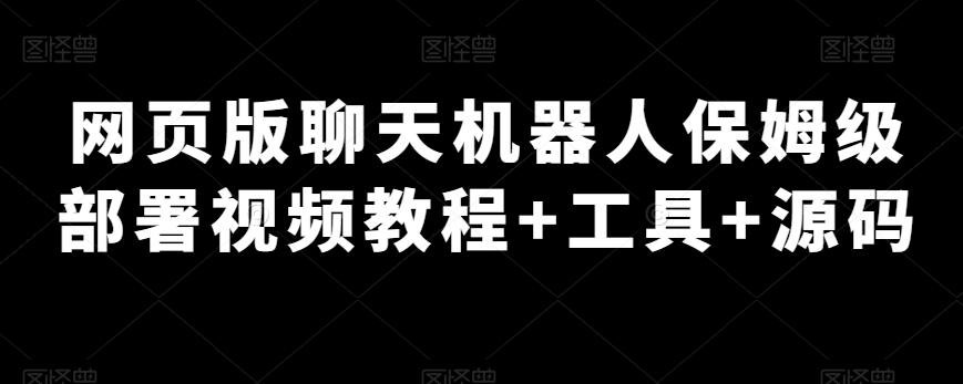 网页版聊天机器人保姆级部署视频教程+工具+源码