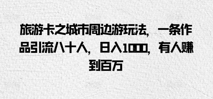 旅游卡之城市周边游玩法，一条作品引流八十人，日入1000，有人赚到百万