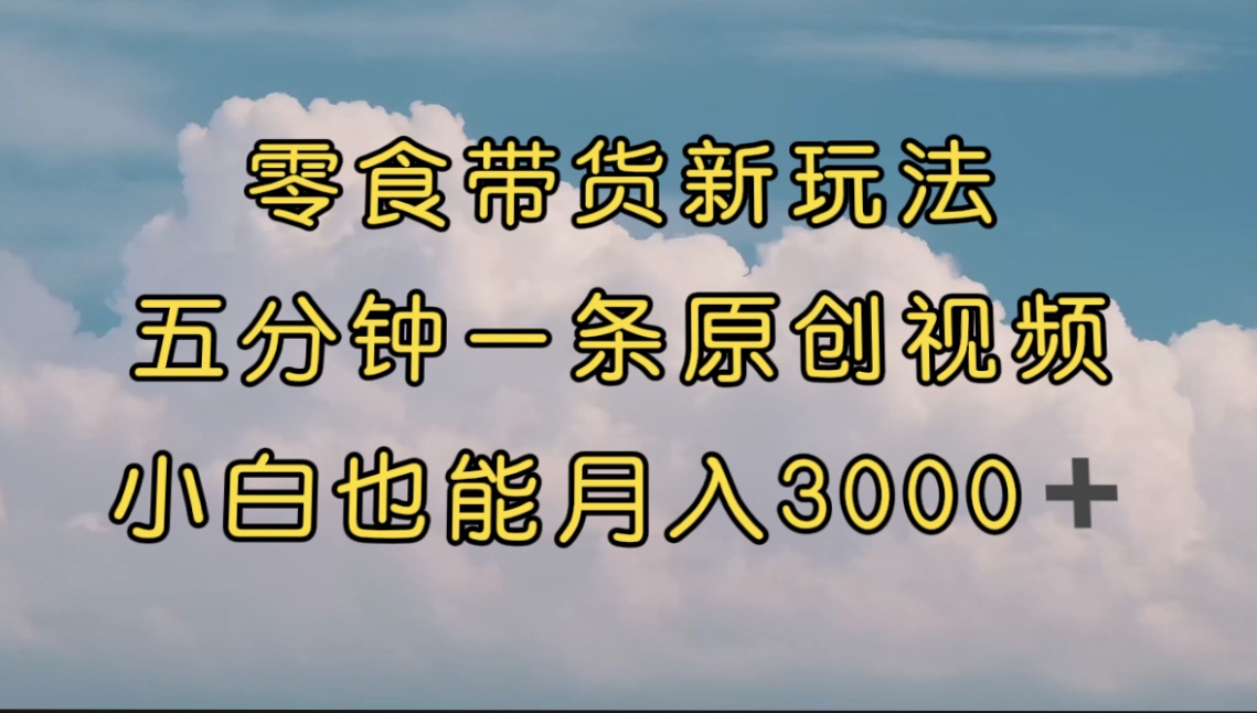 （7390期）零食带货新玩法，5分钟一条原创视频，新手小白也能轻松月入3000+ （教程）