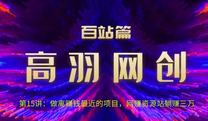 高羽网创百站篇第15讲：做离赚钱最近的项目，网赚资源站躺赚三万【视频课程】