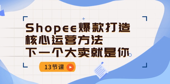 （10777期）Shopee-爆款打造核心运营方法，下一个大卖就是你（13节课）